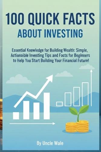 100 Quick Facts About Investing: Essential Knowledge for Building Wealth: Simple, Actionable Investing Tips and Facts for Beginners to Help You Start Building Your Financial Future!