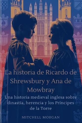 La historia de Ricardo de Shrewsbury y Ana de Mowbray (Spanish Edition): Una historia medieval inglesa sobre dinastía, herencia y los Príncipes de la Torre