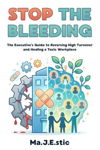 Stop the Bleeding: The Executive's Guide to Reversing High Turnover and Healing a Toxic Workplace