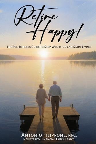 Retire Happy!: The Pre-Retirees Guide to Stop Worrying and Start Living!