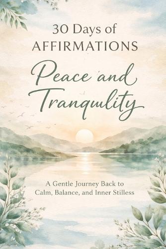 30 Days of Affirmations: Peace and Tranquility: A Gentle Journey Back to Calm, Balance, and Inner Stillness