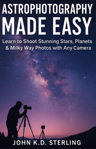 Astrophotograpy Made Easy: Learn To Shoot Stunning Stars, Planets And Milky Way Photos With Any Camera.