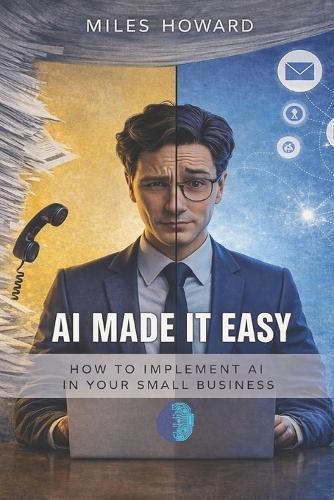 Ai Made it Easy - For Small Businesses: How Small Businesses Use AI to Automate Daily Work