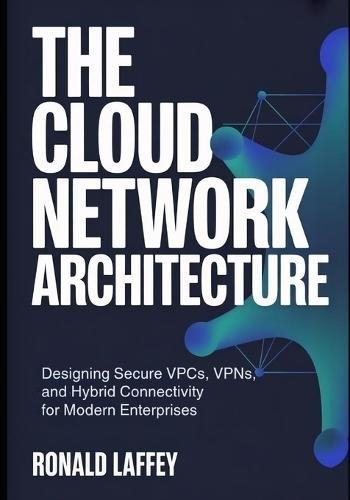The Cloud Network Architecture: Designing Secure VPCs, VPNs, and Hybrid Connectivity for Modern Enterprises