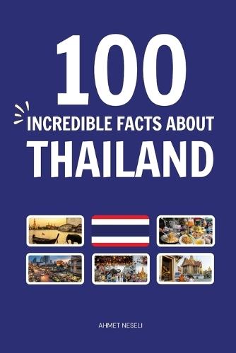 100 Incredible Facts About Thailand: Things You Should Know from the City of Angels and Golden Buddhas to the Land of Smiles, Vibrant Festivals, and Floating Markets