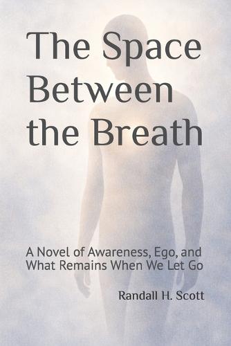 The Space Between the Breath: A Novel of Awareness, Ego, and What Remains When We Let Go