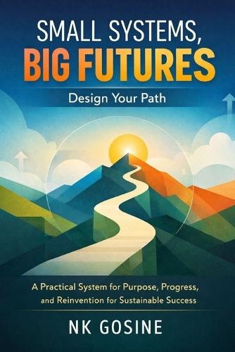 Small Systems, Big Futures: Design Your Path: A Practical System for Purpose, Progress, and Reinvention for Sustainable Success