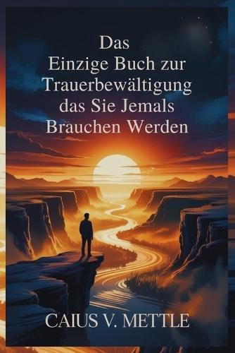 Das Einzige Buch zur Trauerbewältigung das Sie Jemals Brauchen Werden: Der Leitfaden zu emotionaler Vollendung, Traumatherapie und neuer Lebensbestimmung