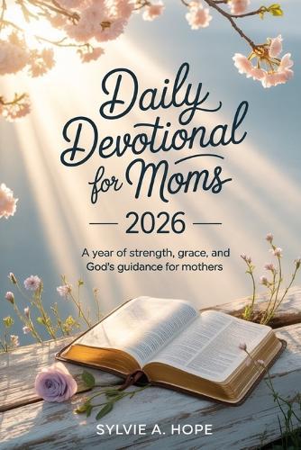 Daily Devotional for Moms 2026: A Year of Strength, Grace, and God's Guidance for Mothers