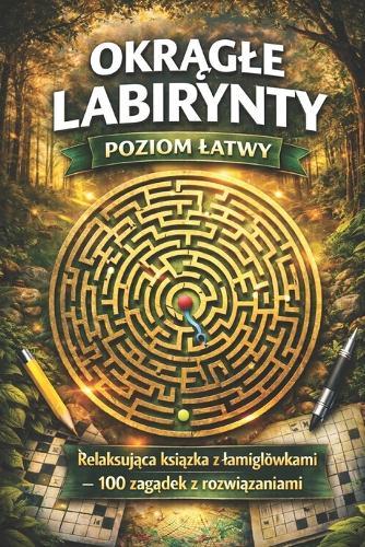 Okrągle Labirynty: Poziom Latwy: Relaksująca książka z lamiglówkami - 100 zagadek z rozwiązaniami