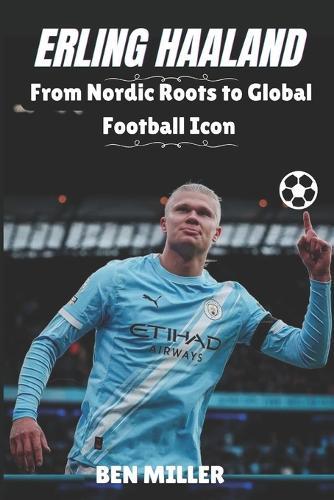 Erling Haaland: From Nordic Roots to Global Football Icon