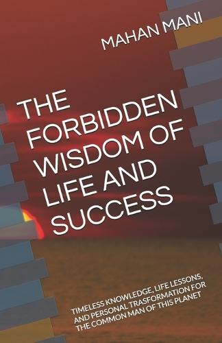 The Forbidden Wisdom of Life and Success: Timeless Knowledge, Life Lessons, and Personal Trasformation for the Common Man of This Planet