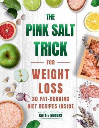 The Pink Salt Trick for Weight Loss: A Natural Approach to Reducing Cravings, Balancing Hormones, and Supporting Daily Fat Burn with 30 Fat-Burning Diets Recipes