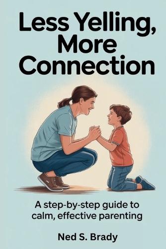 Less Yelling, More Connection: A Step-by-Step Guide to Calm, Effective Parenting