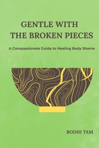 Gentle with the Broken Pieces: A Compassionate Guide to Healing Body Shame