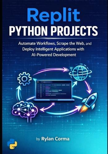 Replit Python Projects: Automate Workflows, Scrape the Web, and Deploy Intelligent Applications with AI-Powered Development