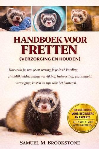 Handboek voor fretten (verzorging en houden): Hoe train je, tem je en verzorg je je fret? Voeding, zindelijkheidstraining, verrijking, huisvesting, gezondheid, verzorging, kosten en tips voor het hanteren.
