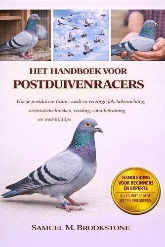 Het Handboek Voor Postduivenracers: Hoe je postduiven traint, voedt en verzorgt: fok, hokinrichting, oriëntatietechnieken, voeding, conditietraining en wedstrijdtips