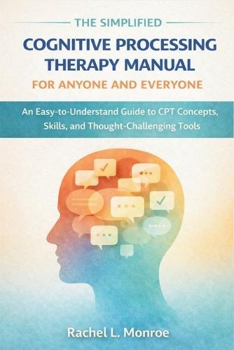 The Simplified Cognitive Processing Therapy Manual for Anyone and Everyone: An Easy-to-Understand Guide to CPT Concepts, Skills, and Thought-Challenging Tools