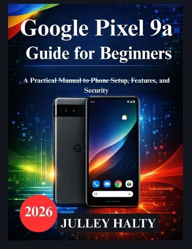 Google Pixel 9a Guide for Beginners: A Practical Manual to Phone Setup, Features, and Security