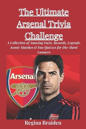 The Ultimate Arsenal Trivia Challenge: A Collection of Amazing Facts, Records, Legends, Iconic Matches & Fan Quizzes for Die-Hard Gunners