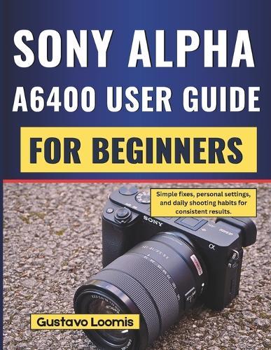 Sony Alpha A6400 User Guide for Beginners: Simple fixes, personal settings, and daily shooting habits for consistent results.