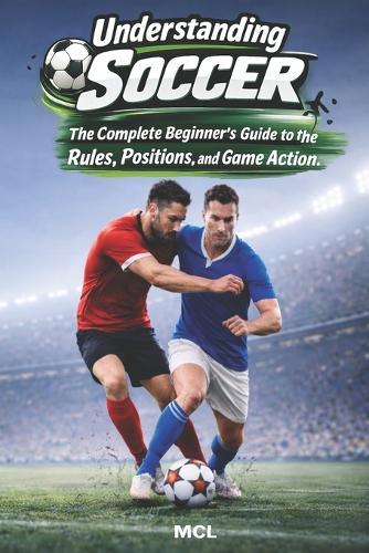 Understanding Soccer: The Complete Beginner's Guide to the Rules, Positions, and Game Action