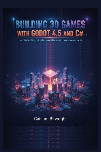 Building 3D Games with Godot 4.5 and C#: Architecting Digital Realities with Modern Code