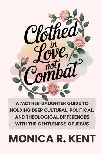 Clothed in Love, Not Combat: A Mother-Daughter Guide to Holding Deep Cultural, Political, and Theological Differences with the Gentleness of Jesus