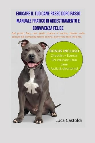 Educare Il Tuo Cane Passo Dopo Passo: Manuale Pratico Di Addestramento E Convivenza Felice