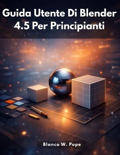 Guida Utente Di Blender 4.5 Per Principianti: Un'introduzione pratica e chiara alla creazione 3D con Blender 4.5