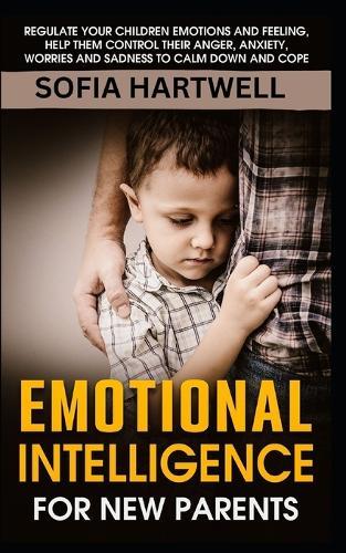 Emotional Intelligence for New Parents: Regulate Your Children Emotions and Feeling, Help Them Control Their Anger, Anxiety, Worries and Sadness to Calm Down and Cope