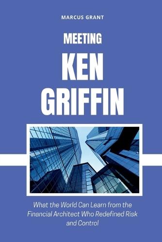 Meeting Ken Griffin: What the World Can Learn from the Financial Architect Who Redefined Risk and Control