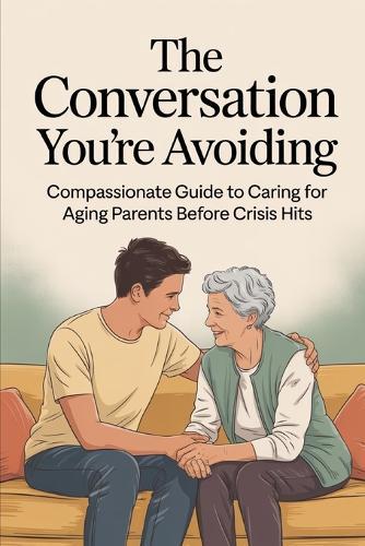The Conversation You're Avoiding: A Compassionate Guide to Caring for Aging Parents Before Crisis Hits