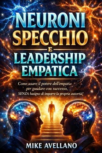 Neuroni Specchio E Leadership Empatica: Come usare il potere dell'empatia per guidare con successo, SENZA bisogno di imporre la propria autorità!