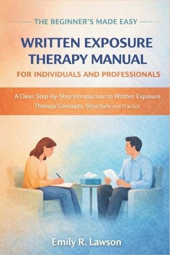 The Beginner's Made Easy Written Exposure Therapy Manual for Individuals and Professionals: A Clear, Step-by-Step Introduction to Written Exposure Therapy Concepts, Structure, and Practice