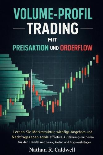 Volume Profile Trading Mit Preisaktion Und Orderflow: Lernen Sie Marktstruktur, wichtige Angebots- und Nachfragezonen sowie effektive Ausführungsmethoden für den Handel mit Forex, Aktien und Krypto
