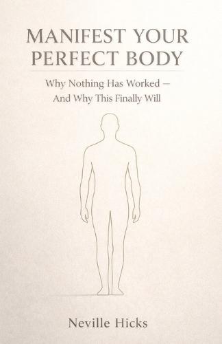 Manifest Your Perfect Body: Why Nothing Has Worked - And Why This Finally Will