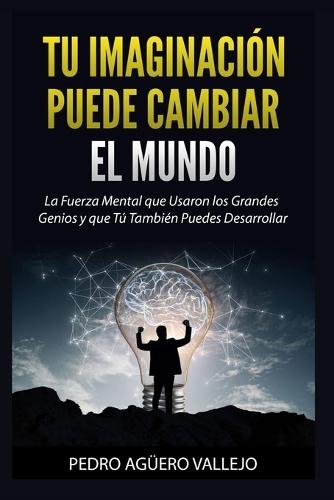 Tu Imaginación puede Cambiar el Mundo: La Fuerza Mental que Usaron los Grandes Genios y que Tú También Puedes Desarrollar Poder de la Mente