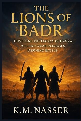 The Lions of Badr: Unveiling the Legacy of Hamza, Ali, and Umar in Islam's Defining Battle