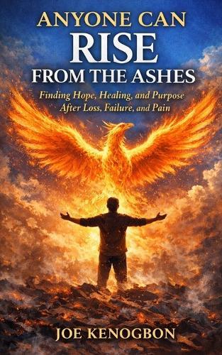 Anyone Can Rise From The Ashes: Finding Hope, Healing, and Purpose After Loss, Failure, and Pain
