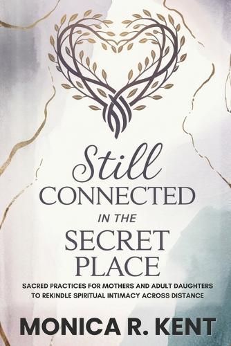 Still Connected in the Secret Place: Sacred Practices for Mothers and Adult Daughters to Rekindle Spiritual Intimacy Across Distance