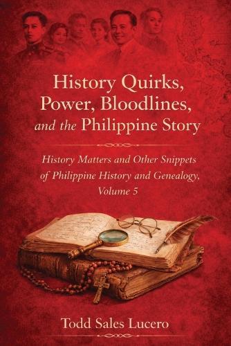History Quirks, Power, Bloodlines, and the Philippine Story: History Matters and Other Snippets of Philippine History and Genealogy Volume 5