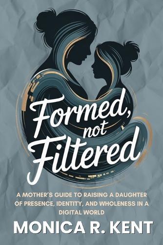 Formed, Not Filtered: A Mother's Guide to Raising a Daughter of Presence, Identity, and Wholeness in a Digital World