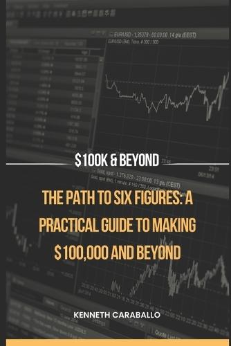 The Path to Six Figures: A Practical Guide to Making $100,000 and Beyond