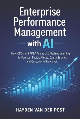Enterprise Performance Management with AI: How CFOs and FP&A Teams Use Machine Learning to Forecast Faster, Allocate Capital Smarter, and Outperform the Market