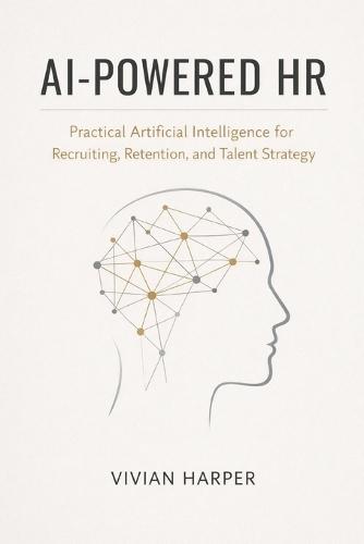 AI-Powered HR: Practical Artificial Intelligence for Recruiting, Retention, and Talent Strategy: A Comprehensive Guide