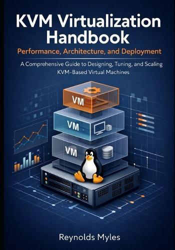 KVM Virtualization Handbook Performance, Architecture, and Deployment: A Comprehensive Guide to Designing, Tuning, and Scaling KVM-Based Virtual Machines