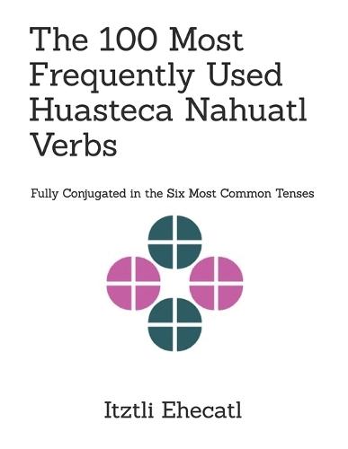The 100 Most Frequently Used Huasteca Nahuatl Verbs: Fully conjugated in the six most common tenses