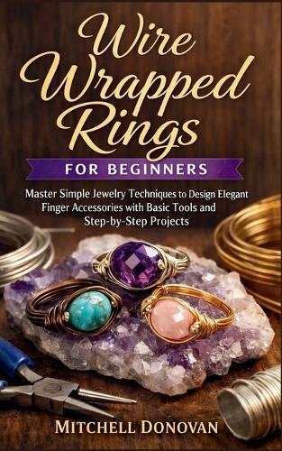 Wire Wrapped Rings for Beginners: Master Simple Jewelry Techniques to Design Elegant Finger Accessories with Basic Tools and Step-by-Step Projects